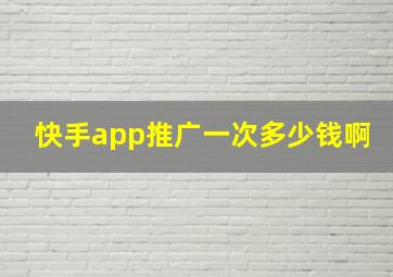 快手app推广一次多少钱啊