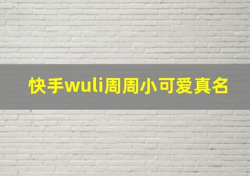 快手wuli周周小可爱真名