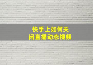 快手上如何关闭直播动态视频