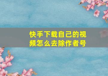 快手下载自己的视频怎么去除作者号