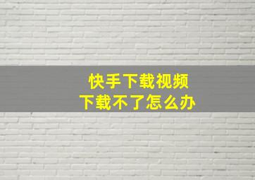 快手下载视频下载不了怎么办