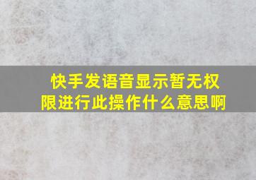 快手发语音显示暂无权限进行此操作什么意思啊