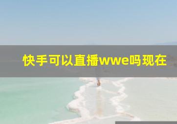 快手可以直播wwe吗现在