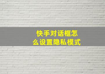 快手对话框怎么设置隐私模式