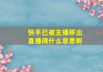 快手已被主播移出直播间什么意思啊