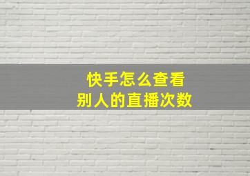 快手怎么查看别人的直播次数