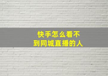 快手怎么看不到同城直播的人