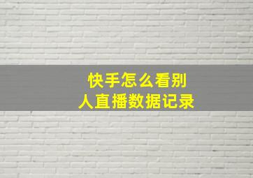 快手怎么看别人直播数据记录