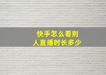 快手怎么看别人直播时长多少