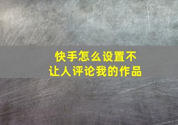 快手怎么设置不让人评论我的作品