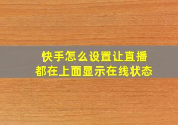 快手怎么设置让直播都在上面显示在线状态