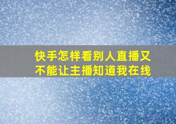 快手怎样看别人直播又不能让主播知道我在线