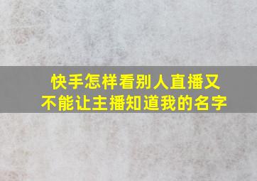 快手怎样看别人直播又不能让主播知道我的名字