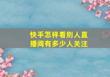 快手怎样看别人直播间有多少人关注