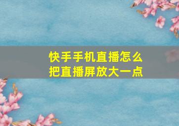 快手手机直播怎么把直播屏放大一点