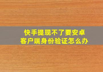 快手提现不了要安卓客户端身份验证怎么办