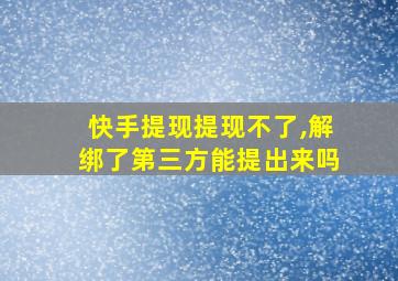 快手提现提现不了,解绑了第三方能提出来吗