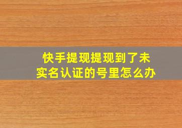 快手提现提现到了未实名认证的号里怎么办