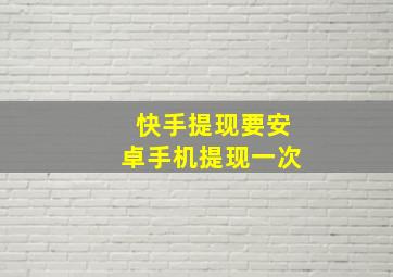 快手提现要安卓手机提现一次