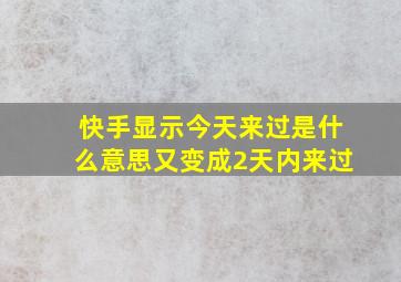 快手显示今天来过是什么意思又变成2天内来过