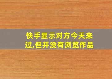 快手显示对方今天来过,但并没有浏览作品