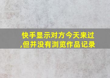 快手显示对方今天来过,但并没有浏览作品记录