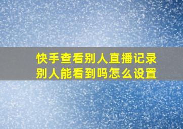 快手查看别人直播记录别人能看到吗怎么设置