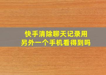 快手清除聊天记录用另外一个手机看得到吗