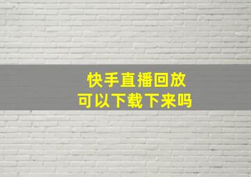 快手直播回放可以下载下来吗