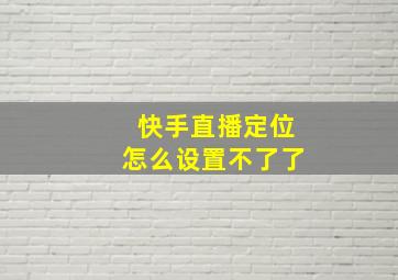 快手直播定位怎么设置不了了