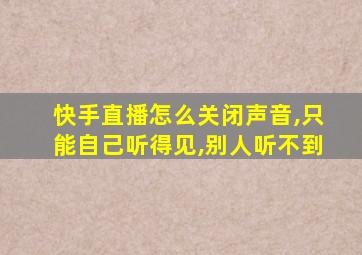 快手直播怎么关闭声音,只能自己听得见,别人听不到