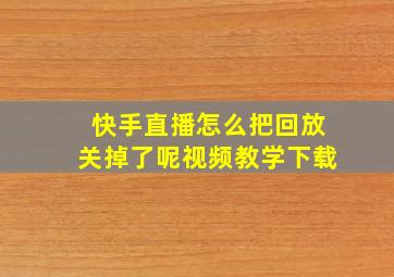 快手直播怎么把回放关掉了呢视频教学下载