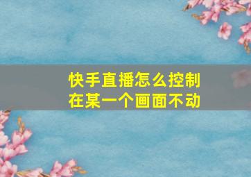 快手直播怎么控制在某一个画面不动