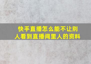 快手直播怎么能不让别人看到直播间里人的资料