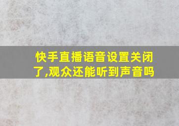 快手直播语音设置关闭了,观众还能听到声音吗