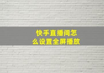 快手直播间怎么设置全屏播放