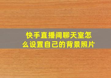 快手直播间聊天室怎么设置自己的背景照片