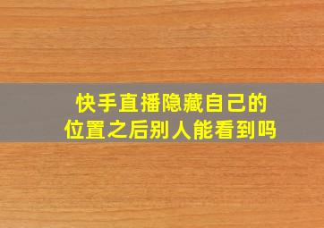 快手直播隐藏自己的位置之后别人能看到吗