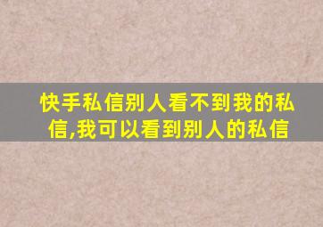 快手私信别人看不到我的私信,我可以看到别人的私信