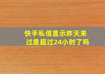 快手私信显示昨天来过是超过24小时了吗