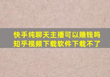 快手纯聊天主播可以赚钱吗知乎视频下载软件下载不了