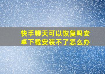 快手聊天可以恢复吗安卓下载安装不了怎么办