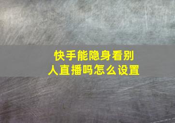 快手能隐身看别人直播吗怎么设置