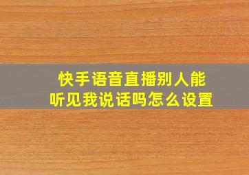 快手语音直播别人能听见我说话吗怎么设置