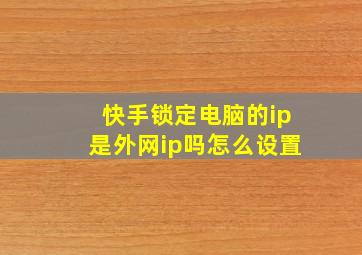 快手锁定电脑的ip是外网ip吗怎么设置