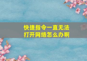 快捷指令一直无法打开网络怎么办啊