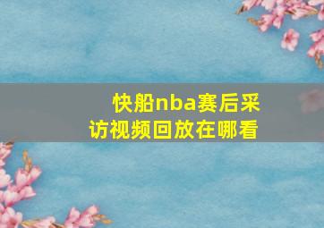 快船nba赛后采访视频回放在哪看