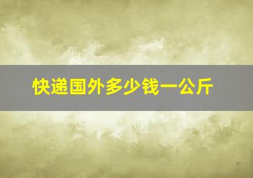 快递国外多少钱一公斤