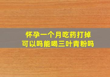 怀孕一个月吃药打掉可以吗能喝三叶青粉吗