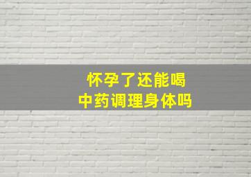 怀孕了还能喝中药调理身体吗